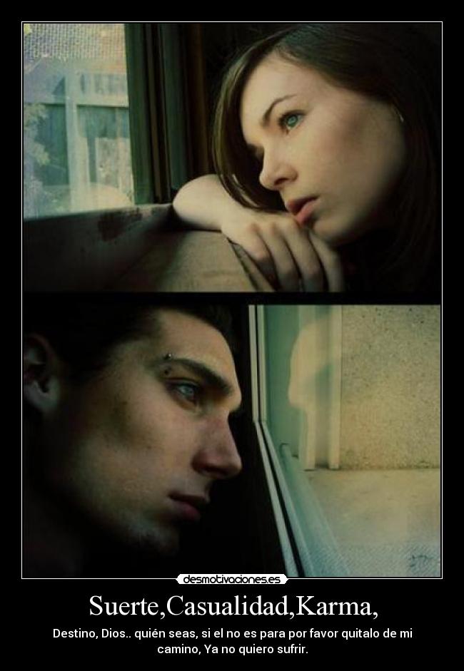 Suerte,Casualidad,Karma, - Destino, Dios.. quién seas, si el no es para por favor quitalo de mi
camino, Ya no quiero sufrir.