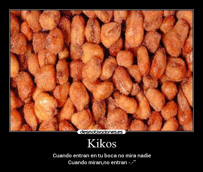 Kikos - Cuando entran en tu boca no mira nadie
Cuando miran,no entran -.-