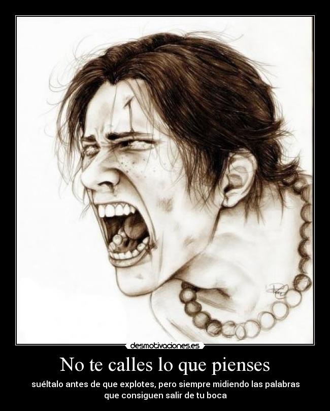 No te calles lo que pienses - suéltalo antes de que explotes, pero siempre midiendo las palabras
que consiguen salir de tu boca