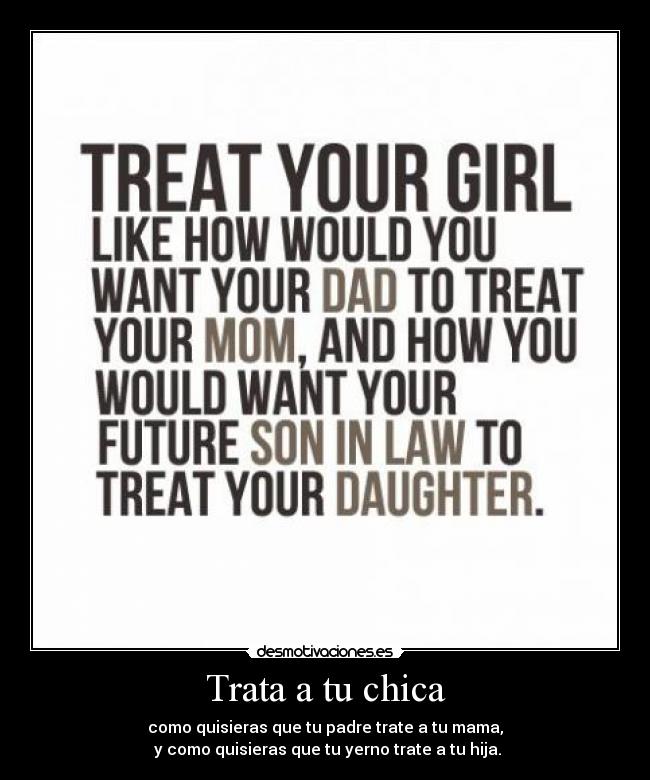 Trata a tu chica - como quisieras que tu padre trate a tu mama,
y como quisieras que tu yerno trate a tu hija.