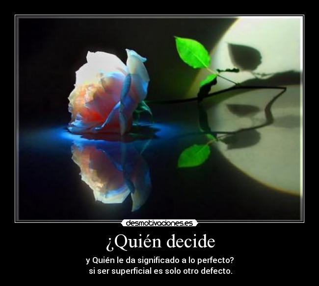 ¿Quién decide - y Quién le da significado a lo perfecto?
 si ser superficial es solo otro defecto.