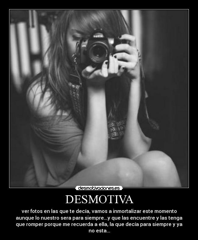 DESMOTIVA - ver fotos en las que te decía, vamos a inmortalizar este momento
aunque lo nuestro sera para siempre...y que las encuentre y las tenga
que romper porque me recuerda a ella, la que decía para siempre y ya
no esta...