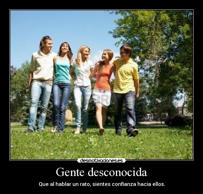 Gente desconocida - Que al hablar un rato, sientes confianza hacia ellos.