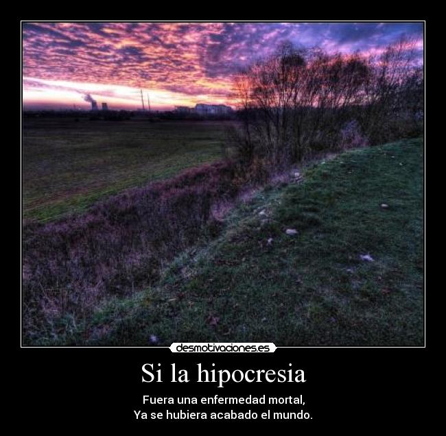 Si la hipocresia - Fuera una enfermedad mortal,
Ya se hubiera acabado el mundo.