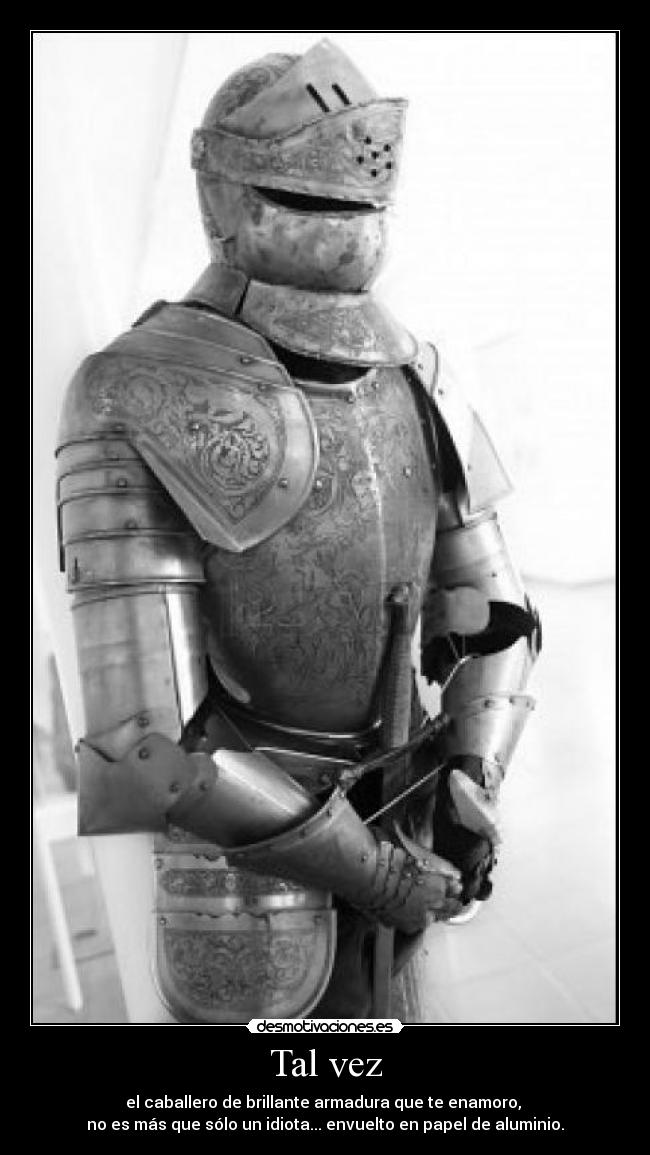 Tal vez - el caballero de brillante armadura que te enamoro, 
no es más que sólo un idiota... envuelto en papel de aluminio.