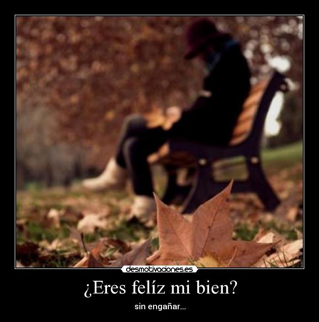 ¿Eres felíz mi bien? - sin engañar...
