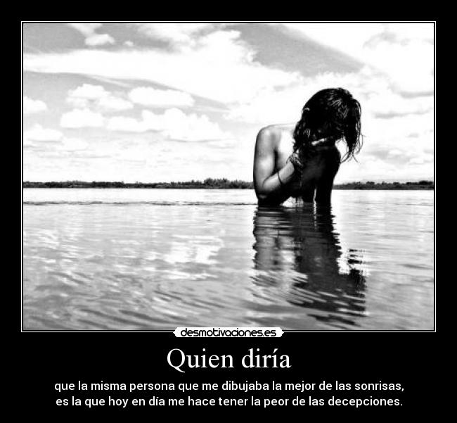 Quien diría - que la misma persona que me dibujaba la mejor de las sonrisas,
es la que hoy en día me hace tener la peor de las decepciones.