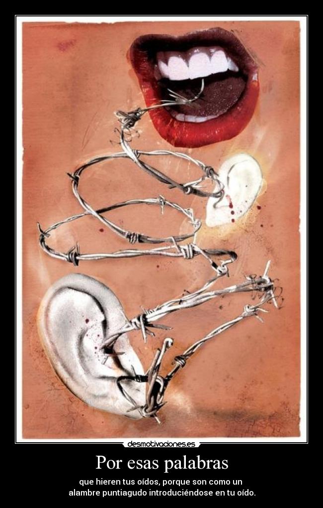 Por esas palabras - que hieren tus oídos, porque son como un 
alambre puntiagudo introduciéndose en tu oído.