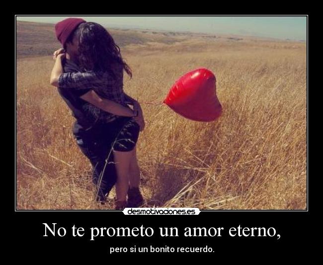 No te prometo un amor eterno, - pero si un bonito recuerdo.