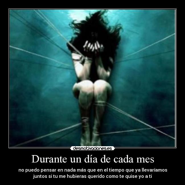 Durante un día de cada mes - no puedo pensar en nada más que en el tiempo que ya llevaríamos
juntos si tu me hubieras querido como te quise yo a ti