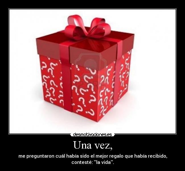 Una vez, - me preguntaron cuál había sido el mejor regalo que había recibido, contesté: la vida.