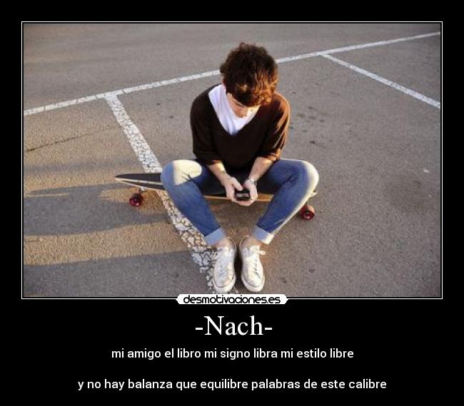 -Nach- - mi amigo el libro mi signo libra mi estilo libre
y no hay balanza que equilibre palabras de este calibre