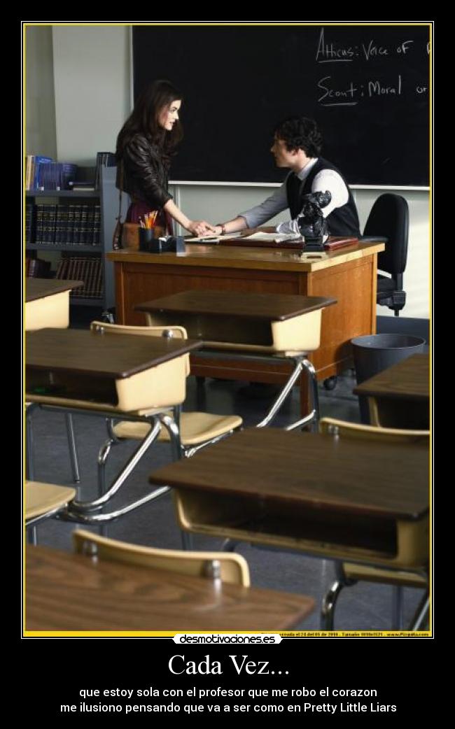 Cada Vez... - que estoy sola con el profesor que me robo el corazon
me ilusiono pensando que va a ser como en Pretty Little Liars