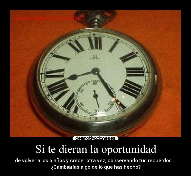 Si te dieran la oportunidad - de volver a los 5 años y crecer otra vez, conservando tus recuerdos... 
¿Cambiarías algo de lo que has hecho?