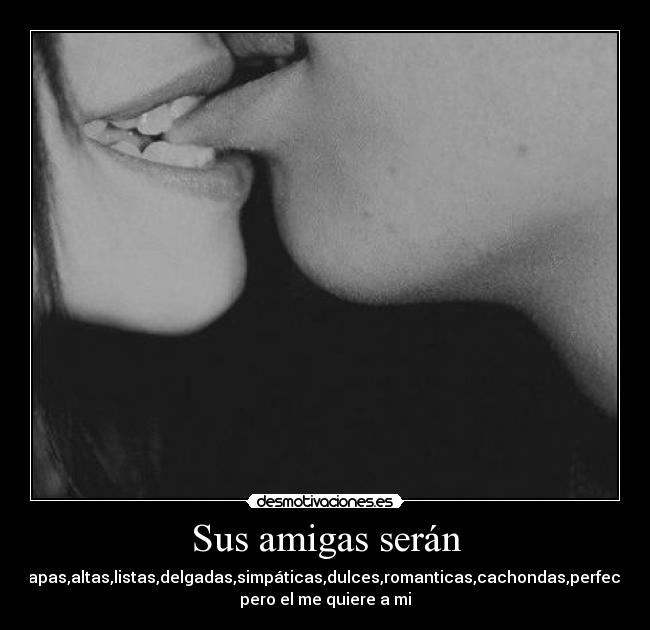 Sus amigas serán - guapas,altas,listas,delgadas,simpáticas,dulces,romanticas,cachondas,perfectas
pero el me quiere a mi