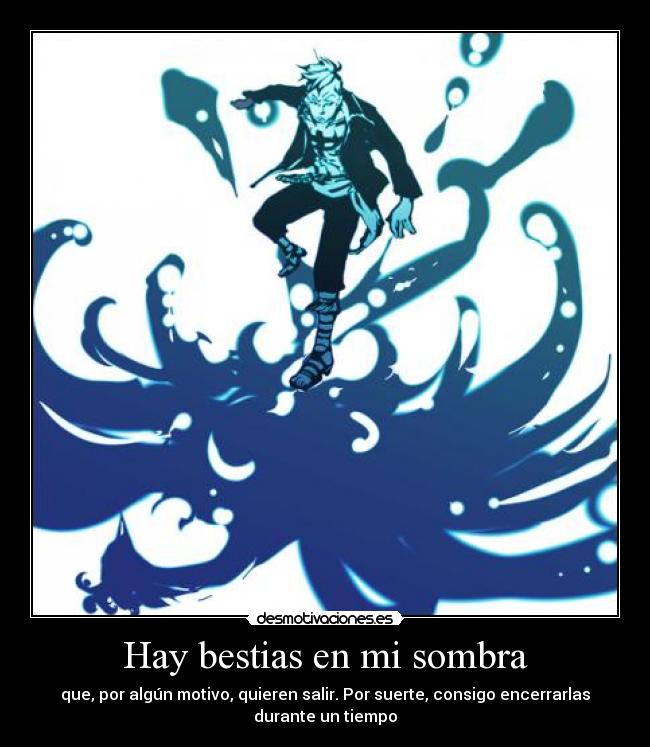 Hay bestias en mi sombra - que, por algún motivo, quieren salir. Por suerte, consigo encerrarlas
durante un tiempo
