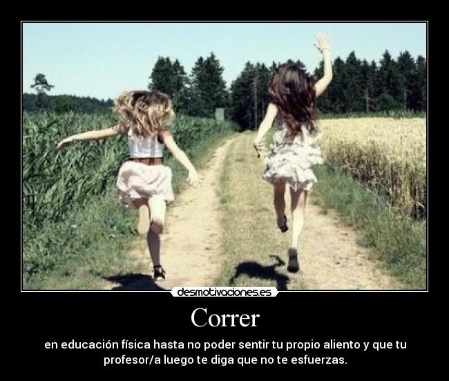 Correr - en educación física hasta no poder sentir tu propio aliento y que tu
profesor/a luego te diga que no te esfuerzas.