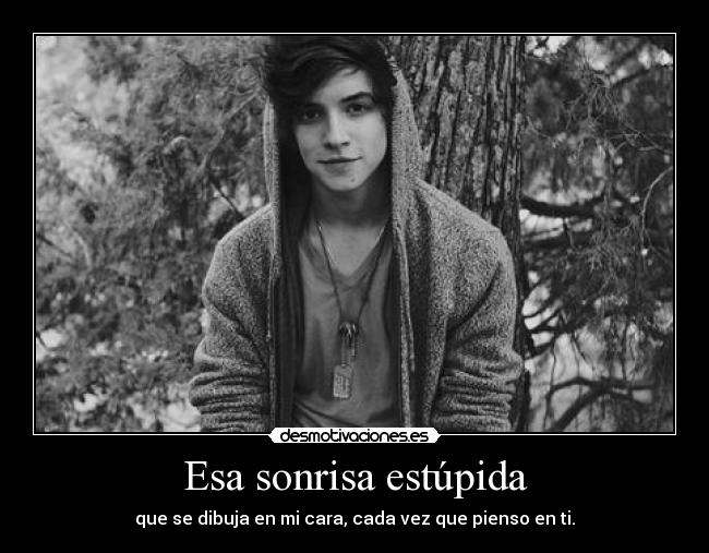 Esa sonrisa estúpida - que se dibuja en mi cara, cada vez que pienso en ti.