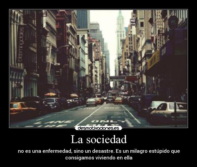 La sociedad - no es una enfermedad, sino un desastre. Es un milagro estúpido que
consigamos viviendo en ella