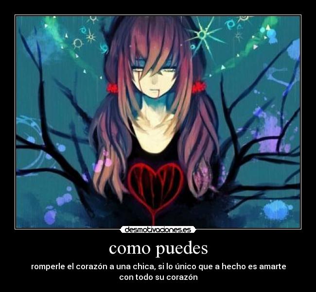como puedes - romperle el corazón a una chica, si lo único que a hecho es amarte
con todo su corazón