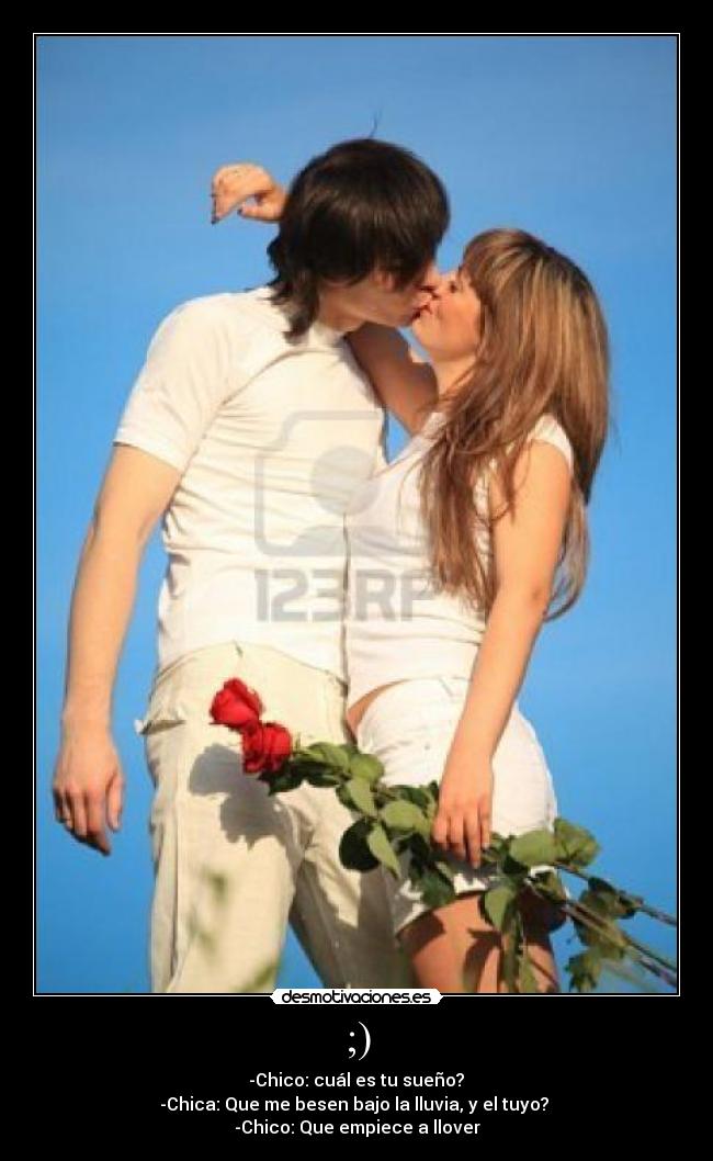 ;) - -Chico: cuál es tu sueño?
-Chica: Que me besen bajo la lluvia, y el tuyo?
-Chico: Que empiece a llover