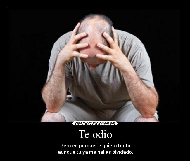 Te odio - Pero es porque te quiero tanto
aunque tu ya me hallas olvidado.