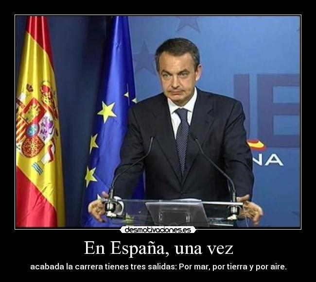 En España, una vez - acabada la carrera tienes tres salidas: Por mar, por tierra y por aire.