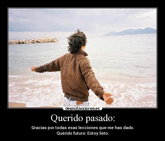 Querido pasado: - Gracias por todas esas lecciones que me has dado.
Querido futuro: Estoy listo.