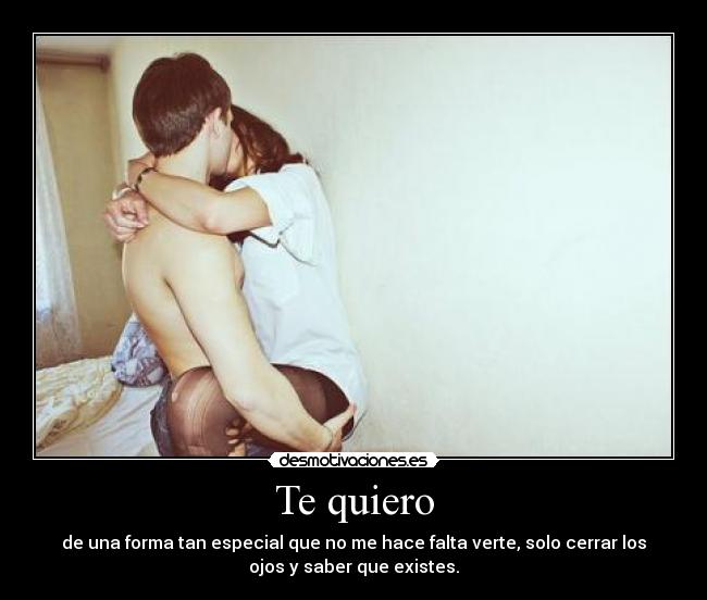 Te quiero - de una forma tan especial que no me hace falta verte, solo cerrar los
ojos y saber que existes.