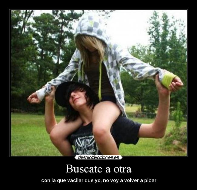Buscate a otra - con la que vacilar que yo, no voy a volver a picar