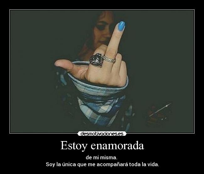 Estoy enamorada - de mi misma. 
Soy la única que me acompañará toda la vida.
