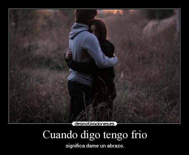 Cuando digo tengo frio - significa dame un abrazo.