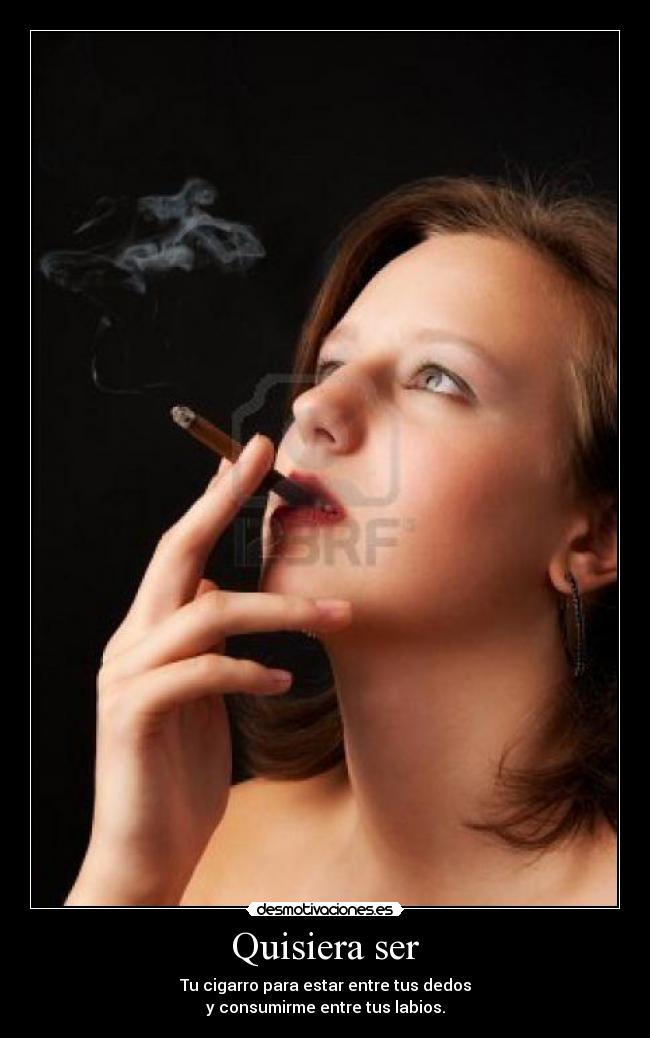 Quisiera ser - Tu cigarro para estar entre tus dedos
y consumirme entre tus labios.