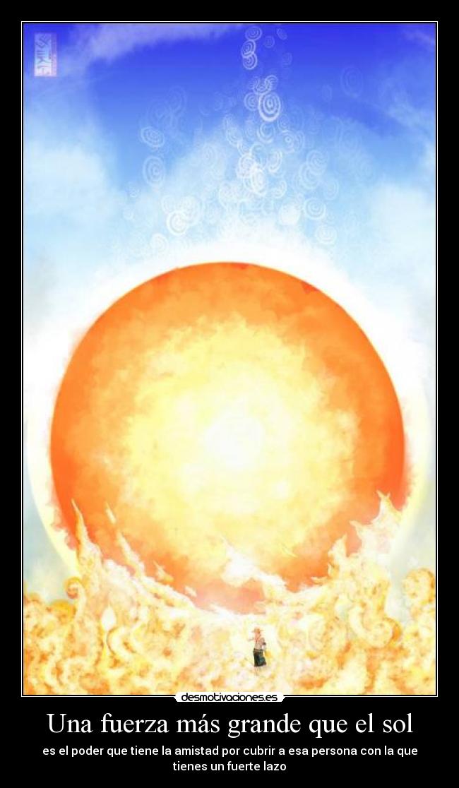 Una fuerza más grande que el sol - es el poder que tiene la amistad por cubrir a esa persona con la que
tienes un fuerte lazo
