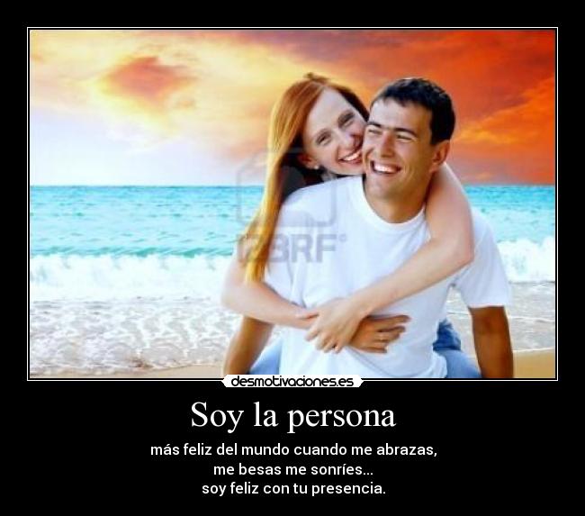 Soy la persona - más feliz del mundo cuando me abrazas,
me besas me sonríes...
soy feliz con tu presencia.