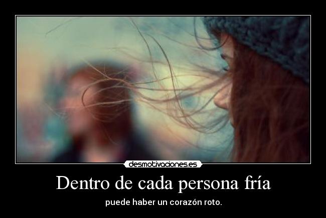 Dentro de cada persona fría - puede haber un corazón roto.