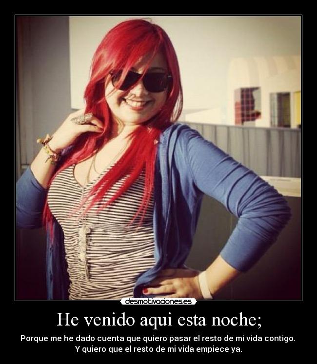 He venido aqui esta noche; - Porque me he dado cuenta que quiero pasar el resto de mi vida contigo.
Y quiero que el resto de mi vida empiece ya.
