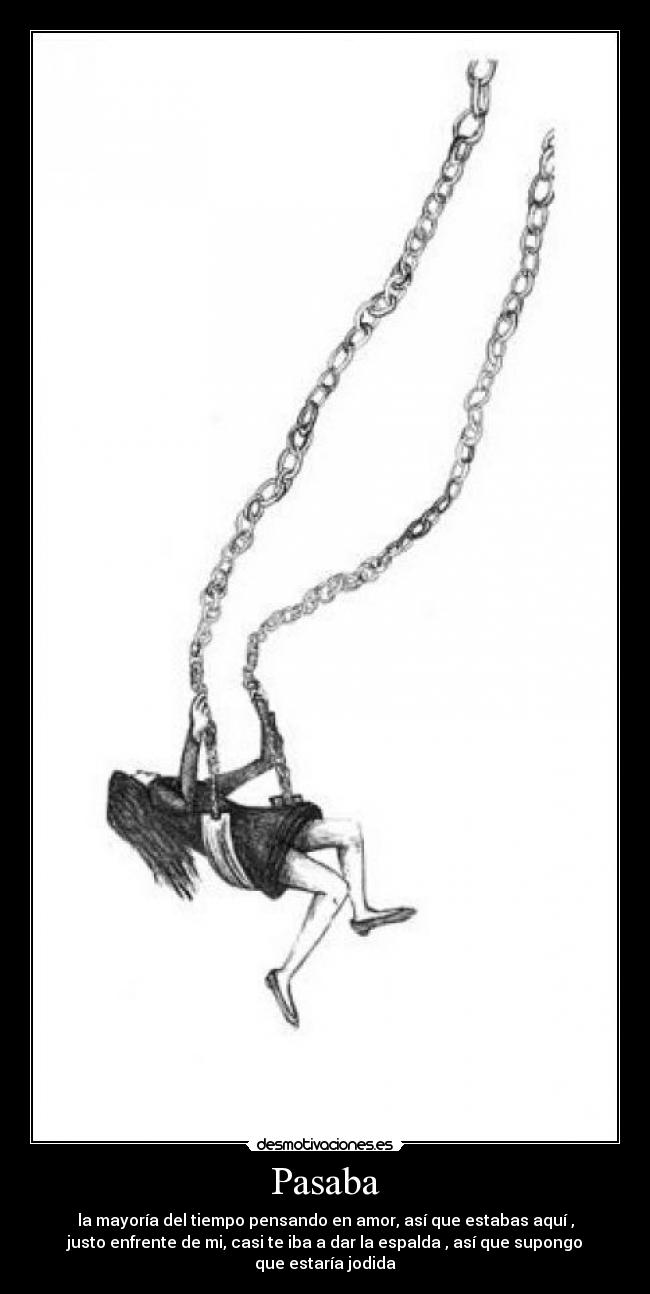 Pasaba - la mayoría del tiempo pensando en amor, así que estabas aquí ,
justo enfrente de mi, casi te iba a dar la espalda , así que supongo
que estaría jodida