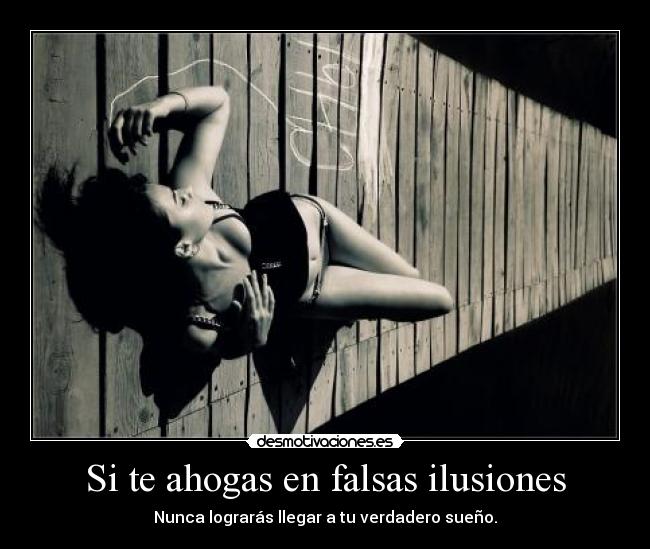 Si te ahogas en falsas ilusiones - Nunca lograrás llegar a tu verdadero sueño.