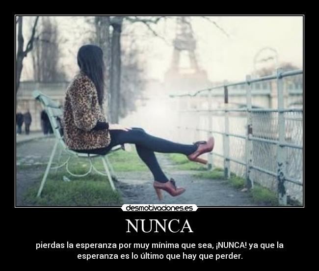 NUNCA - pierdas la esperanza por muy mínima que sea, ¡NUNCA! ya que la
esperanza es lo último que hay que perder.