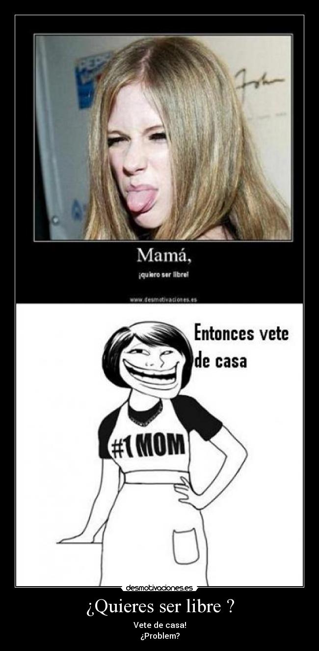 ¿Quieres ser libre ? - Vete de casa!
¿Problem?