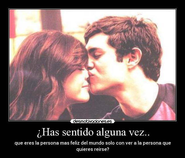 ¿Has sentido alguna vez.. - que eres la persona mas feliz del mundo solo con ver a la persona que quieres reirse?