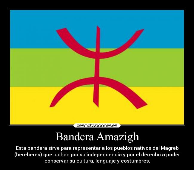 Bandera Amazigh - Esta bandera sirve para representar a los pueblos nativos del Magreb
(bereberes) que luchan por su independencia y por el derecho a poder
conservar su cultura, lenguaje y costumbres.