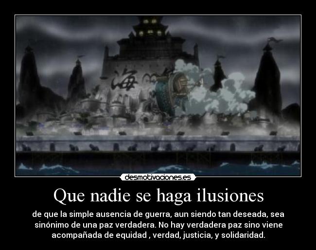 Que nadie se haga ilusiones - de que la simple ausencia de guerra, aun siendo tan deseada, sea
sinónimo de una paz verdadera. No hay verdadera paz sino viene
acompañada de equidad , verdad, justicia, y solidaridad.