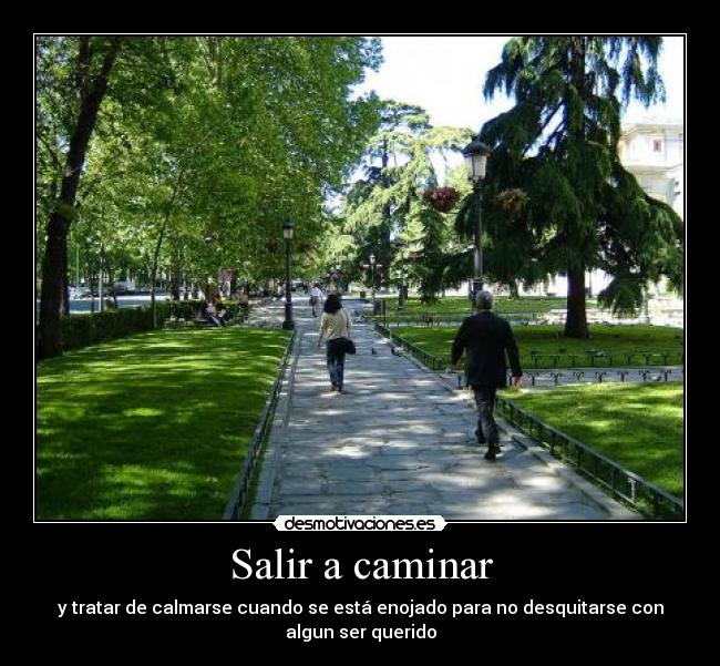 Salir a caminar - y tratar de calmarse cuando se está enojado para no desquitarse con
algun ser querido