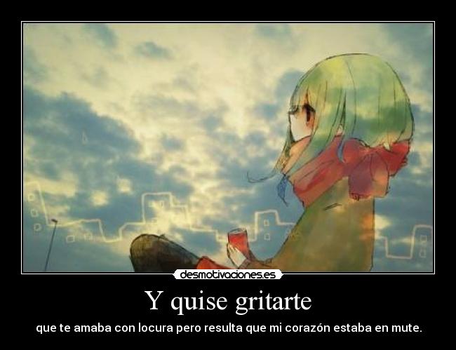 Y quise gritarte - que te amaba con locura pero resulta que mi corazón estaba en mute.