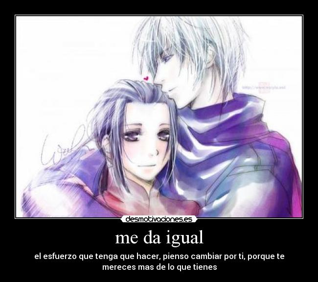 me da igual - el esfuerzo que tenga que hacer, pienso cambiar por ti, porque te
mereces mas de lo que tienes