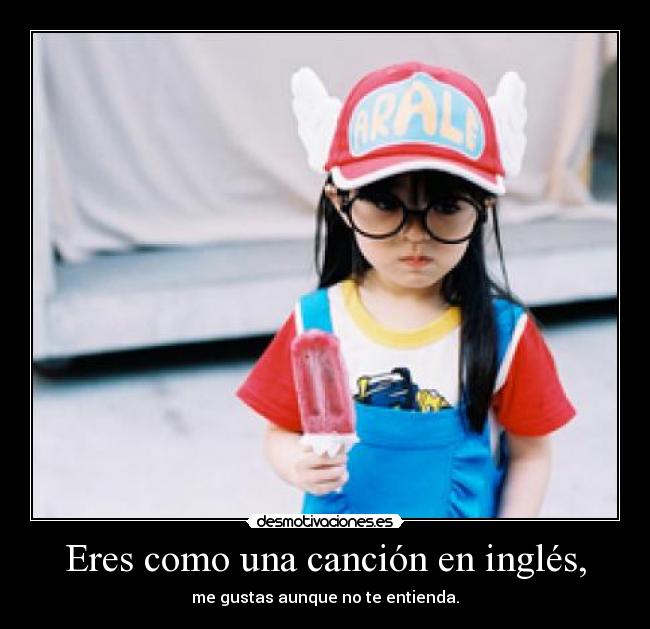 Eres como una canción en inglés, - me gustas aunque no te entienda.