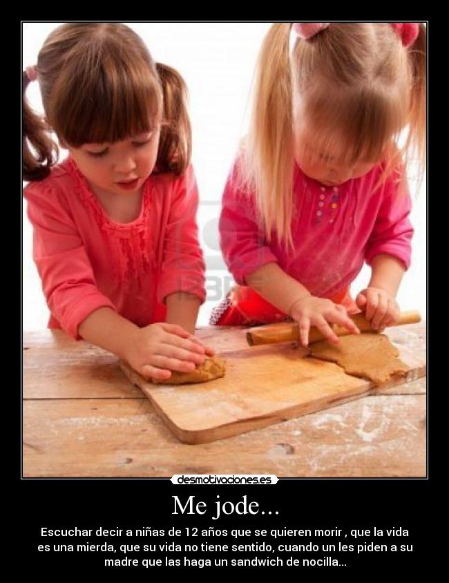 Me jode... - Escuchar decir a niñas de 12 años que se quieren morir , que la vida
es una mierda, que su vida no tiene sentido, cuando un les piden a su
madre que las haga un sandwich de nocilla...