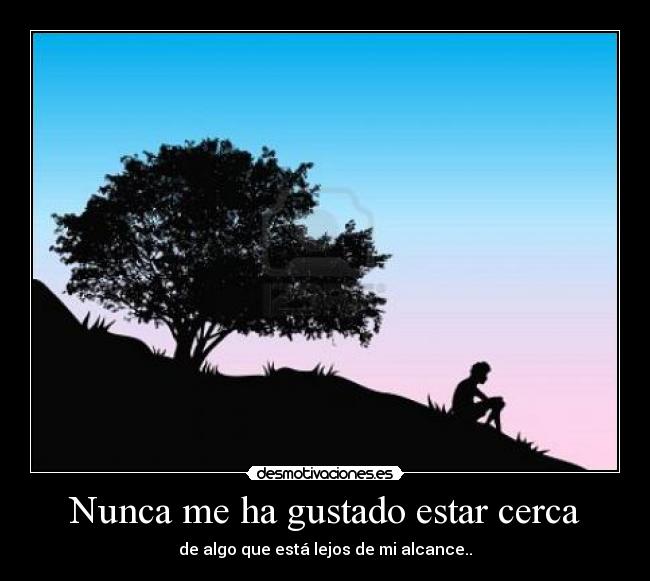 Nunca me ha gustado estar cerca - de algo que está lejos de mi alcance..